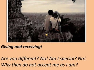 Giving and receiving! Are you different? No! Am I special? No! Why then do not accept me as I am? 