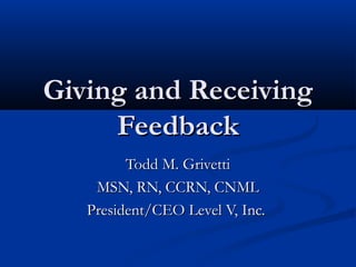 Giving and ReceivingGiving and Receiving
FeedbackFeedback
Todd M. GrivettiTodd M. Grivetti
MSN, RN, CCRN, CNMLMSN, RN, CCRN, CNML
President/CEO Level V, Inc.President/CEO Level V, Inc.
 