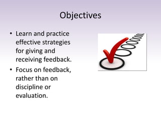 Objectives
• Learn and practice
effective strategies
for giving and
receiving feedback.
• Focus on feedback,
rather than on
discipline or
evaluation.
 