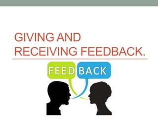 GIVING AND
RECEIVING FEEDBACK.
 