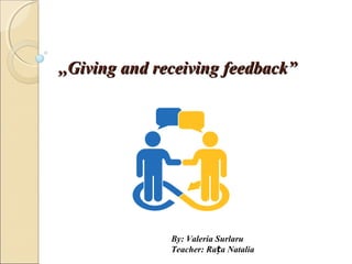 ,,Giving and receiving feedback”,,Giving and receiving feedback”
By: Valeria Surlaru
Teacher: Ra a Nataliaț
 