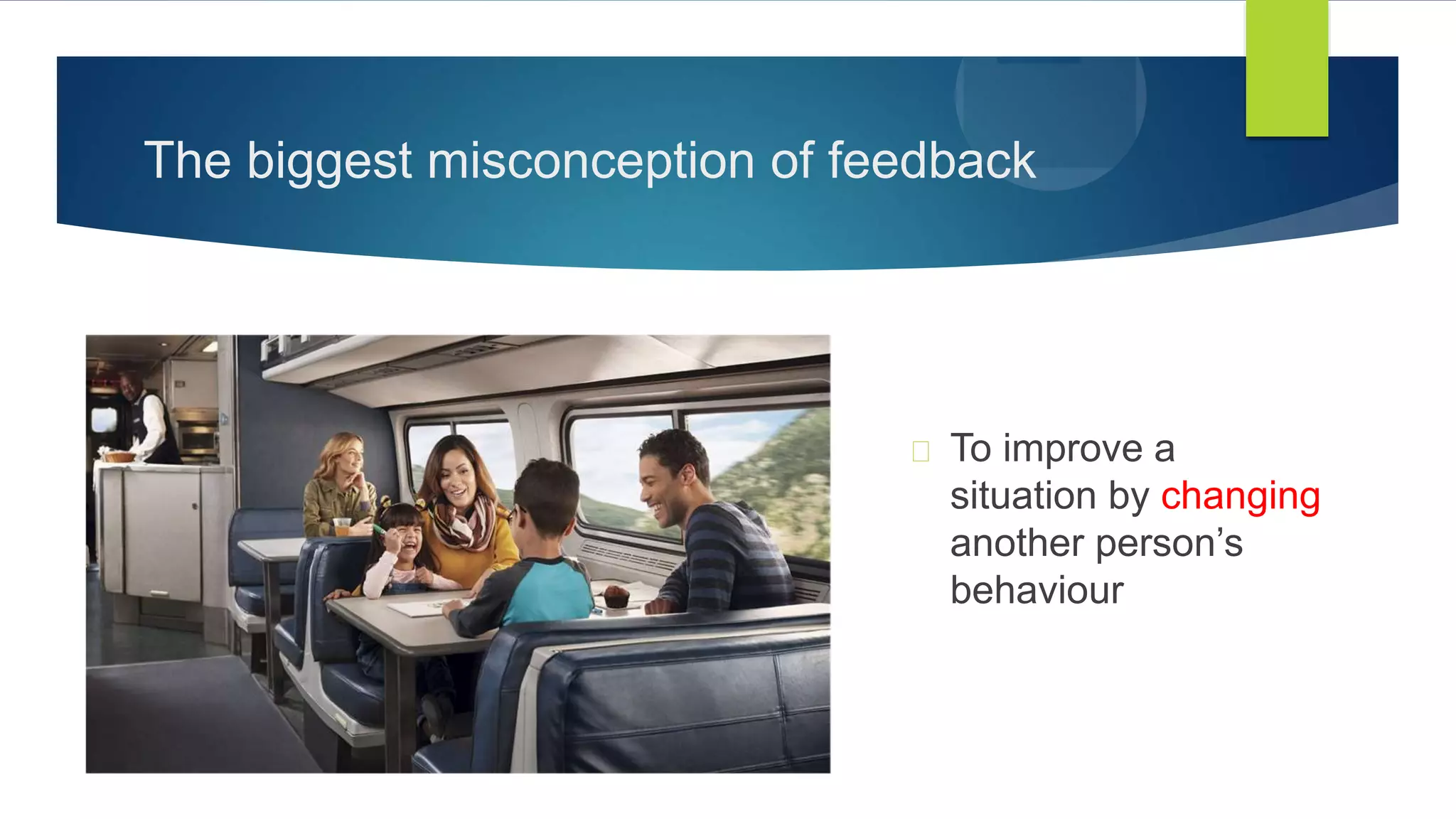 The biggest misconception of feedback
To improve a
situation by changing
another person’s
behaviour
 