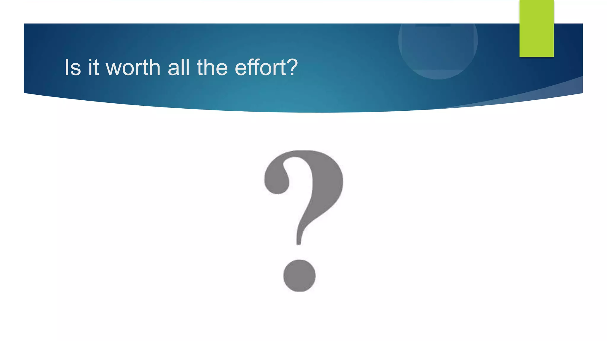 Is it worth all the effort?
 