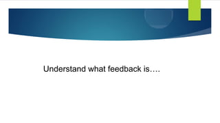 Understand what feedback is….
 