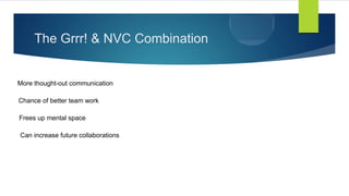 The Grrr! & NVC Combination
More thought-out communication
Chance of better team work
Frees up mental space
Can increase future collaborations
 