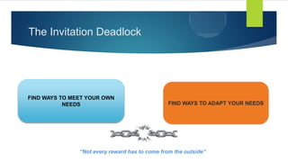 The Invitation Deadlock
FIND WAYS TO MEET YOUR OWN
NEEDS FIND WAYS TO ADAPT YOUR NEEDS
“Not every reward has to come from the outside”
 