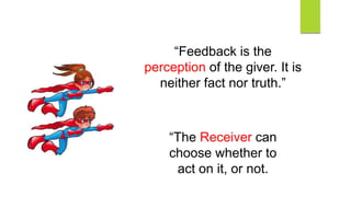 “Feedback is the
perception of the giver. It is
neither fact nor truth.”
“The Receiver can
choose whether to
act on it, or not.
 
