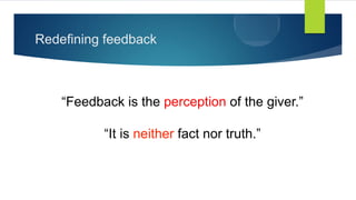 “Feedback is the perception of the giver.”
“It is neither fact nor truth.”
Redefining feedback
 