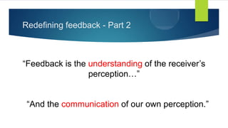 Redefining feedback - Part 2
“Feedback is the understanding of the receiver’s
perception…”
“And the communication of our o...