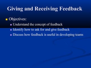 Giving and Receiving Feedback
■ Objectives:
■ Understand the concept of feedback
■ Identify how to ask for and give feedback
■ Discuss how feedback is useful in developing teams
 