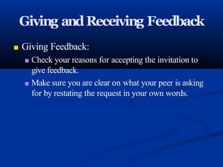 Giving andReceiving Feedback
■ Giving Feedback:
■ Check your reasons for accepting the invitation to
give feedback.
■ Make sure you are clear on what your peer is asking
for by restating the request in your own words.
 