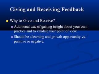 Giving and Receiving Feedback
■ Why to Give and Receive?
■ Additional way of gaining insight about your own
practice and to validate your point of view.
■ Should be a learning and growth opportunity vs.
punitive or negative.
 