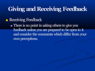 Giving andReceiving Feedback
■ Receiving Feedback
■ There is no point in asking others to give you
feedback unless you are prepared to be open to it
and consider the comments which differ from your
own perceptions.
 