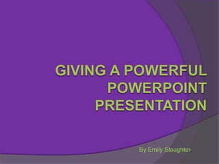 Giving a Powerful PowerPointPresentation By Emily Slaughter 