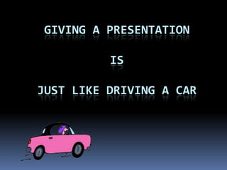Giving a PresentationisJust like Driving a car 