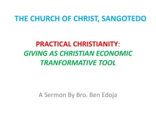 THE CHURCH OF CHRIST, SANGOTEDO 
PRACTICAL CHRISTIANITY: 
GIVING AS CHRISTIAN ECONOMIC 
TRANFORMATIVE TOOL 
A Sermon By Bro. Ben Edoja 
 