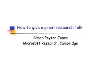 How to give a great research talk

       Simon Peyton Jones
  Microsoft Research, Cambridge
 