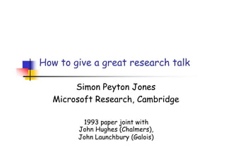 How to give a great research talk
Simon Peyton Jones
Microsoft Research, Cambridge
1993 paper joint with
John Hughes (Chalmers),
John Launchbury (Galois)
 