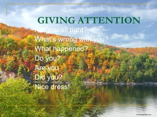 GIVING ATTENTION   Are you all right? What’s wrong with you? What happened? Do you? Are you Did you? Nice dress! 