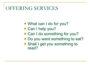 OFFERING SERVICES What can I do for you? Can I help you? Can I do something for you? Do you want something to eat? Shall I get you something to read? 