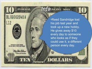 Info Reed Sandridge lost his job last year and took up a new hobby. He gives away $10 every day to someone who looks as if they could use it, a different person every day. 