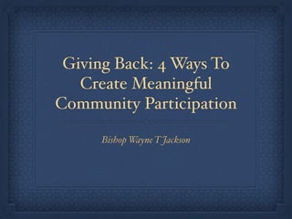Giving Back: 4 Ways To
Create Meaningful
Community Participation
Bishop Wayne T Jackson
 
