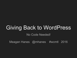 Giving Back to WordPress
No Code Needed!
Meagan Hanes @mhanes #wcmtl 2016
 