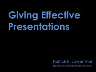 Giving Effective Presentations Patrick R. Lowenthal patrick.lowenthal@ucdenver.edu 