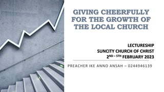 GIVING CHEERFULLY
FOR THE GROWTH OF
THE LOCAL CHURCH
PREACHER IKE ANNO ANSAH – 0244946139
LECTURESHIP
SUNCITY CHURCH OF CHRIST
2ND – 5TH FEBRUARY 2023
 