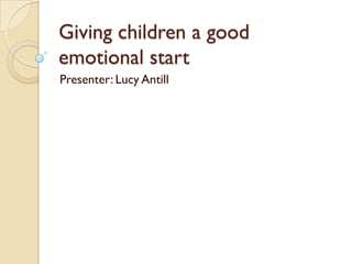 Giving children a good
emotional start
Presenter: Lucy Antill
 