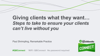 Paul Shrimpling, Remarkable Practice
Giving clients what they want…
Steps to take to ensure your clients
can’t live without you
WiFi: QBConnect No password required#QBConnect
 
