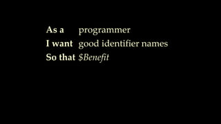 As a
I want
So that
programmer
good identifier names
$Benefit
 