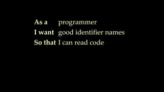As a
I want
So that
programmer
good identifier names
I can read code
 