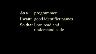 As a
I want
So that
programmer
good identifier names
I can read and
understand code
 
