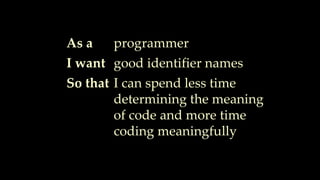 As a
I want
So that
programmer
good identifier names
I can spend less time
determining the meaning
of code and more time
coding meaningfully
 