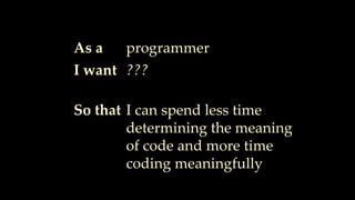 As a
I want
So that
programmer
???
I can spend less time
determining the meaning
of code and more time
coding meaningfully
 