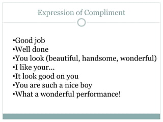 Expression of Compliment
•Good job
•Well done
•You look (beautiful, handsome, wonderful)
•I like your...
•It look good on you
•You are such a nice boy
•What a wonderful performance!