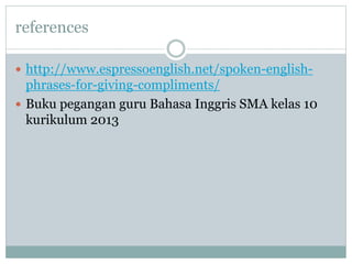 references
http://www.espressoenglish.net/spoken-english-
phrases-for-giving-compliments/
Buku pegangan guru Bahasa Inggris SMA kelas 10
kurikulum 2013