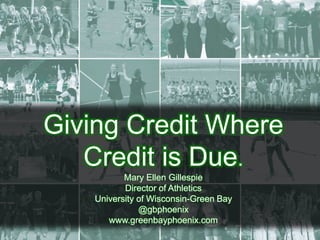 Giving Credit Where
Credit is Due.
Mary Ellen Gillespie
Director of Athletics
University of Wisconsin-Green Bay
@gbphoenix
www.greenbayphoenix.com
 