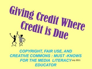 Giving Credit Where Credit is Due COPYRIGHT, FAIR USE, AND CREATIVE COMMONS : MUST -KNOWS FOR THE MEDIA  LITERACY  EDUCATOR 	  July 2011 