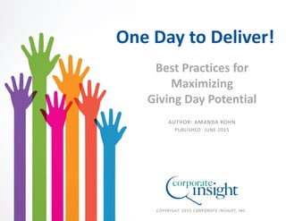 COPYRIGHT 2015 CORPORATE INSIGHT, INC.
AUTHOR: AMANDA KOHN
PUBLISHED: JUNE 2015
Best Practices for
Maximizing
Giving Day Potential
One Day to Deliver!
 