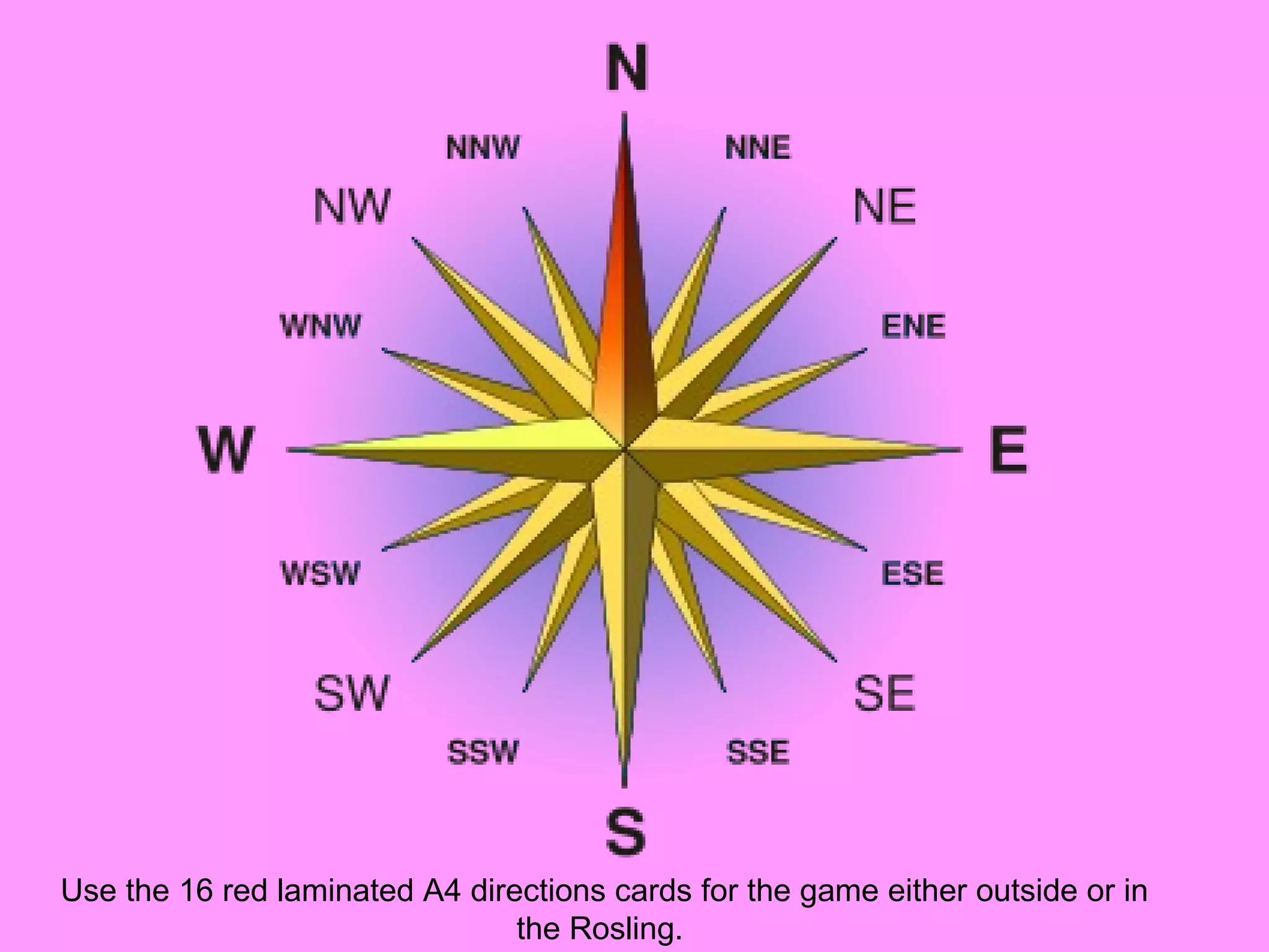 Use the 16 red laminated A4 directions cards for the game either outside or in the Rosling.