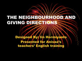 THE NEIGHBOURHOOD AND
GIVING DIRECTIONS


           Designed By: Iin Hermiyanto
              Presented for Anisaa’s
            teachers’ English training


07/10/12           hermiyanto_i@yahoo.co.id   1
 