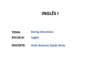 INGLÉS I


TEMA:      Giving directions
ESCUELA:   Inglés

DOCENTE:   Galo Antonio Ojeda Brito
 