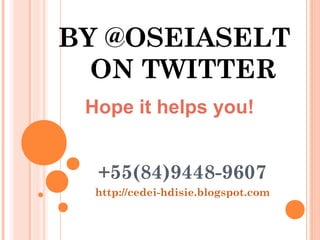 BY @OSEIASELT
ON TWITTER
+55(84)9448-9607
http://cedei-hdisie.blogspot.com
Hope it helps you!
 