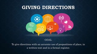 GIVING DIRECTIONS
GOAL
To give directions with an accurate use of prepositions of place, in
a written text and in a formal register.
 