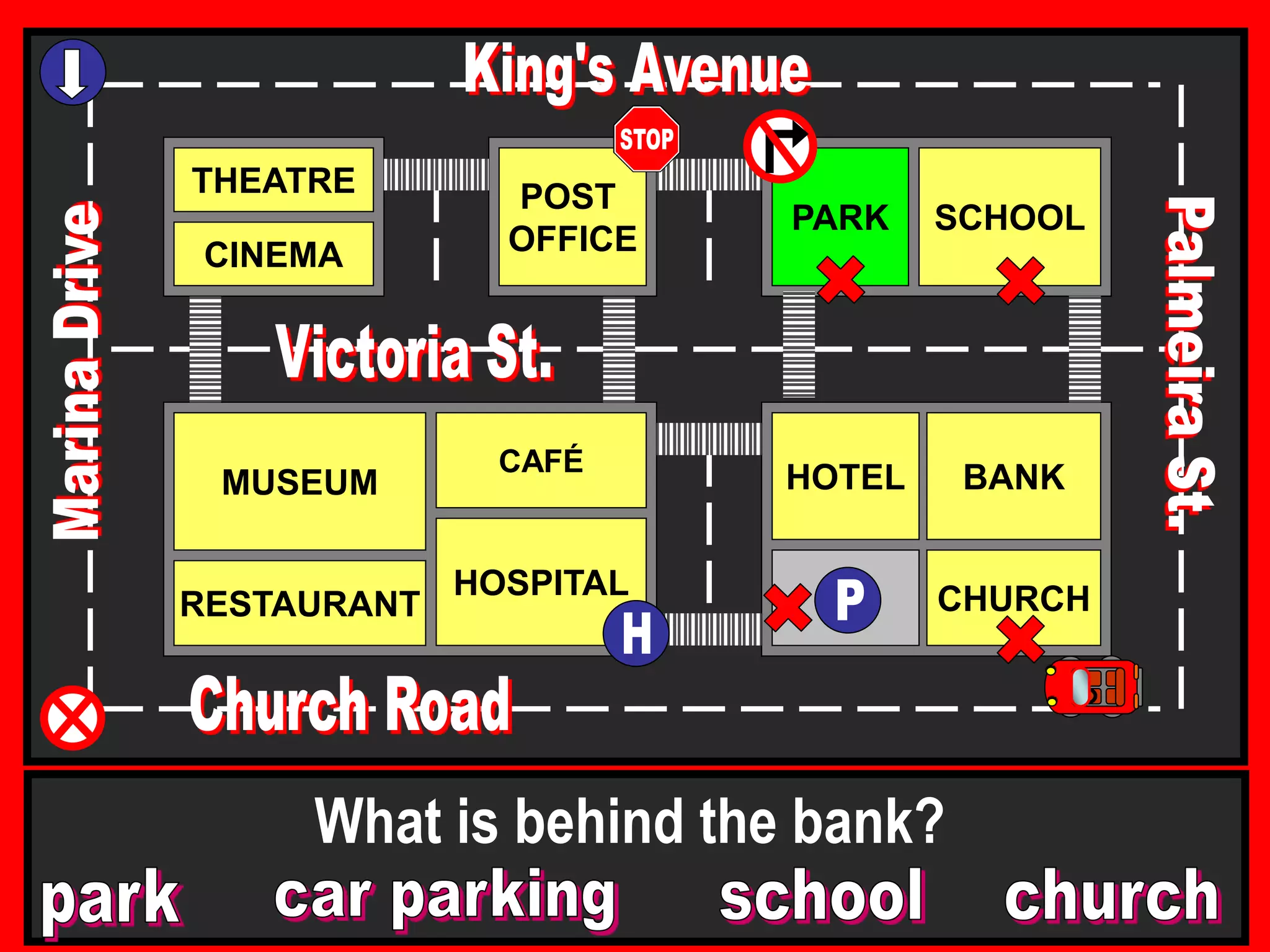 THEATRE
CINEMA
SCHOOLPARK
BANK
CHURCH
HOTELMUSEUM
RESTAURANT
HOSPITAL
POST
OFFICE
CAFÉ
What is behind the bank?
 
