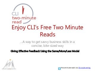 Enjoy CLI’s Free Two Minute
Reads
…A way to get savvy business skills in a
concise, bite-sized way
Giving Effective Feedback Using the Same/More/Less Model
#twominutereads via @corplearning
 