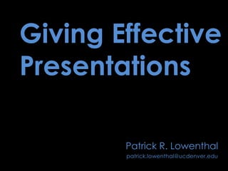 Giving Effective Presentations Patrick R. Lowenthal patrick.lowenthal@ucdenver.edu 