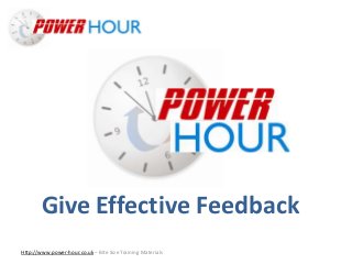 Give Effective
Feedback
Http://www.power-hour.co.uk – Bite Size Training Materials
Give Effective Feedback
 